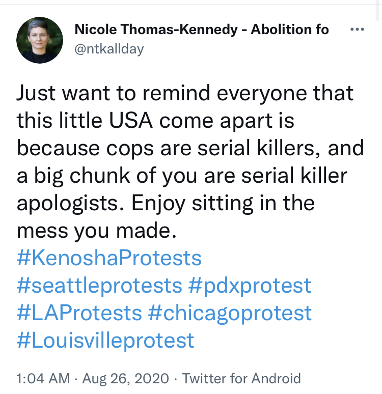 In August 2020 Nicole Thomas-Kennedy writes: "Just want to remind everyone that this little USA come apart is because cops are serial killers, and a big chunk of you are serial killer apologists."